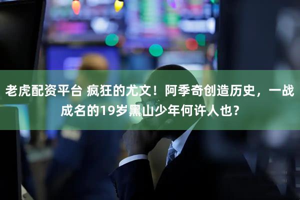 老虎配资平台 疯狂的尤文！阿季奇创造历史，一战成名的19岁黑山少年何许人也？