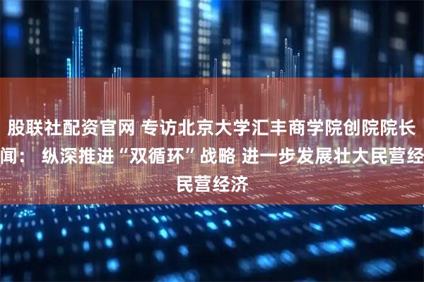 股联社配资官网 专访北京大学汇丰商学院创院院长海闻： 纵深推进“双循环”战略 进一步发展壮大民营经济
