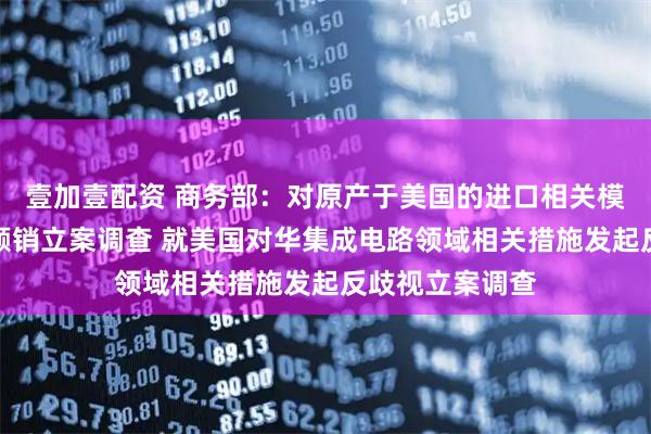 壹加壹配资 商务部：对原产于美国的进口相关模拟芯片发起反倾销立案调查 就美国对华集成电路领域相关措施发起反歧视立案调查