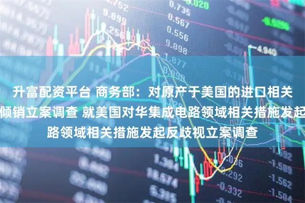 升富配资平台 商务部：对原产于美国的进口相关模拟芯片发起反倾销立案调查 就美国对华集成电路领域相关措施发起反歧视立案调查