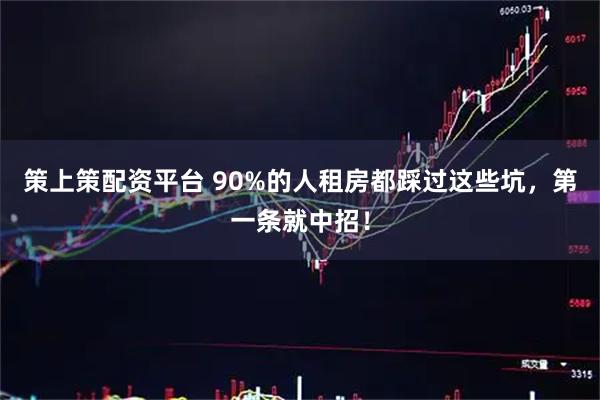 策上策配资平台 90%的人租房都踩过这些坑，第一条就中招！