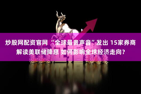 炒股网配资官网 “全球最贵声音”发出 15家券商解读美联储降息 如何影响全球经济走向？