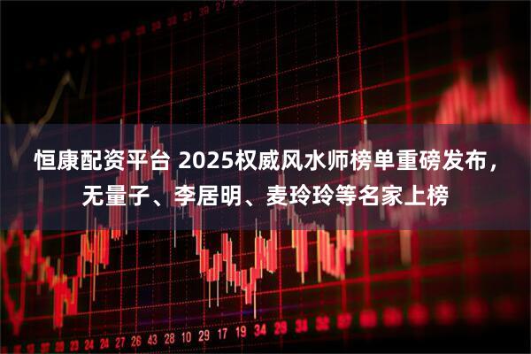 恒康配资平台 2025权威风水师榜单重磅发布，无量子、李居明、麦玲玲等名家上榜