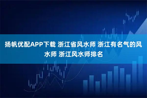 扬帆优配APP下载 浙江省风水师 浙江有名气的风水师 浙江风水师排名