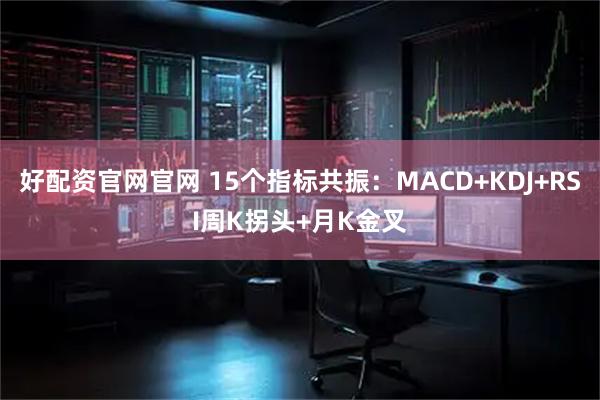 好配资官网官网 15个指标共振：MACD+KDJ+RSI周K拐头+月K金叉