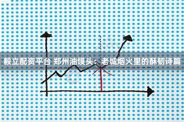 毅立配资平台 郑州油馍头：老城烟火里的酥韧诗篇