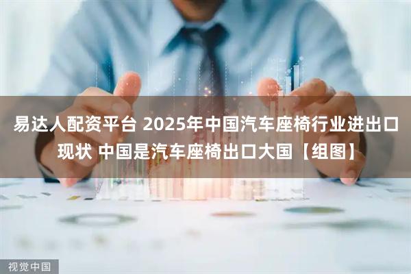 易达人配资平台 2025年中国汽车座椅行业进出口现状 中国是汽车座椅出口大国【组图】