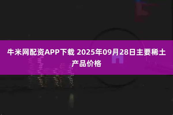 牛米网配资APP下载 2025年09月28日主要稀土产品价格