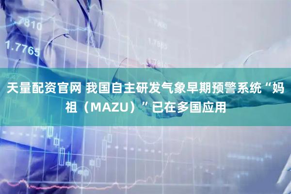 天量配资官网 我国自主研发气象早期预警系统“妈祖（MAZU）”已在多国应用