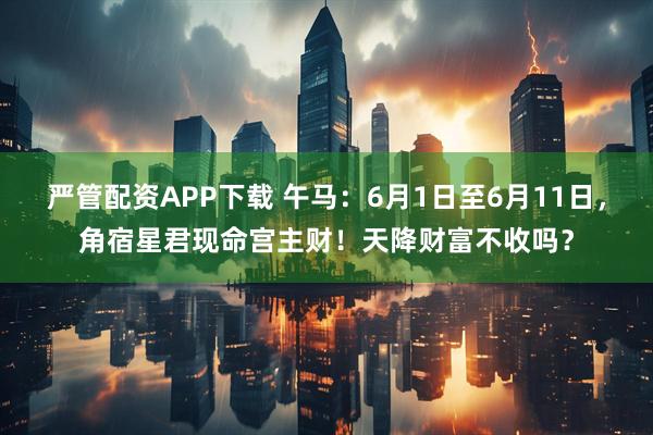 严管配资APP下载 午马：6月1日至6月11日，角宿星君现命宫主财！天降财富不收吗？