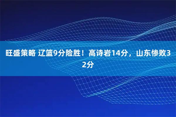 旺盛策略 辽篮9分险胜！高诗岩14分，山东惨败32分