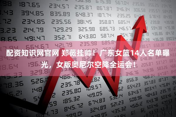 配资知识网官网 郑薇挂帅！广东女篮14人名单曝光，女版奥尼尔空降全运会！