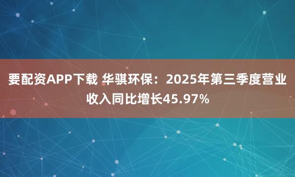 要配资APP下载 华骐环保：2025年第三季度营业收入同比增长45.97%