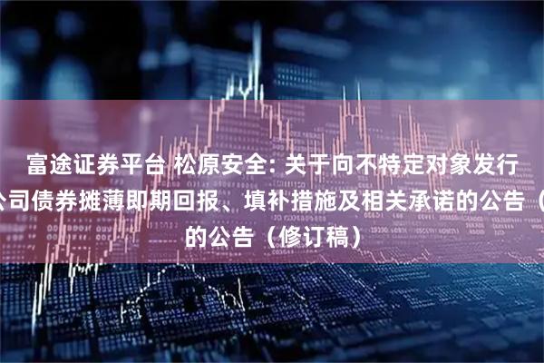 富途证券平台 松原安全: 关于向不特定对象发行可转换公司债券摊薄即期回报、填补措施及相关承诺的公告（修订稿）