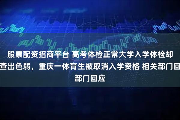 股票配资招商平台 高考体检正常大学入学体检却被查出色弱，重庆一体育生被取消入学资格 相关部门回应