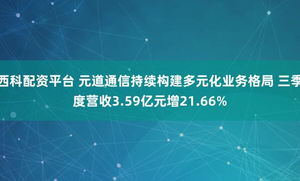 西科配资平台 元道通信持续构建多元化业务格局 三季度营收3.59亿元增21.66%