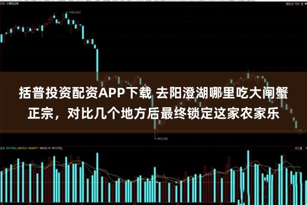 括普投资配资APP下载 去阳澄湖哪里吃大闸蟹正宗，对比几个地方后最终锁定这家农家乐