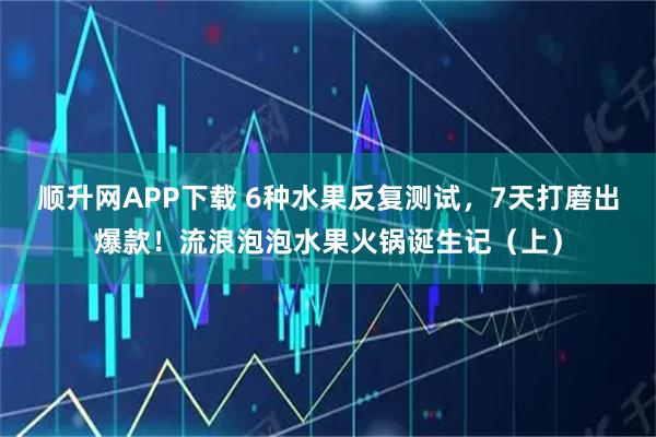 顺升网APP下载 6种水果反复测试，7天打磨出爆款！流浪泡泡水果火锅诞生记（上）