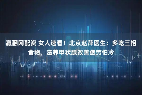 赢翻网配资 女人速看！北京赵萍医生：多吃三招食物，滋养甲状腺改善疲劳怕冷