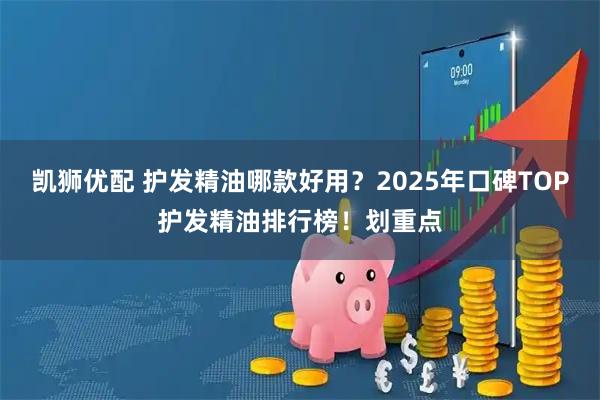 凯狮优配 护发精油哪款好用？2025年口碑TOP护发精油排行榜！划重点