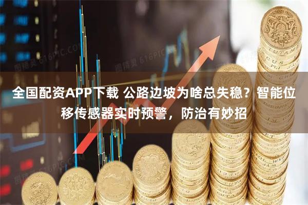 全国配资APP下载 公路边坡为啥总失稳？智能位移传感器实时预警，防治有妙招