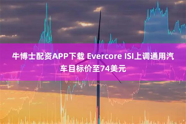 牛博士配资APP下载 Evercore ISI上调通用汽车目标价至74美元