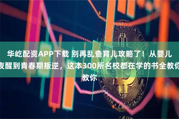 华屹配资APP下载 别再乱查育儿攻略了！从婴儿夜醒到青春期叛逆，这本300所名校都在学的书全教你