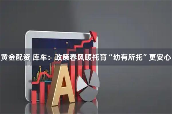 黄金配资 库车：政策春风暖托育“幼有所托”更安心