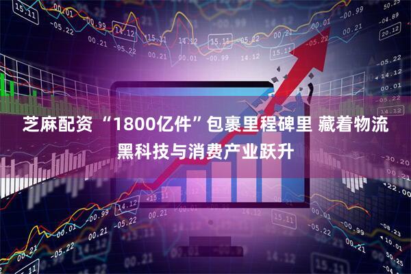 芝麻配资 “1800亿件”包裹里程碑里 藏着物流黑科技与消费产业跃升