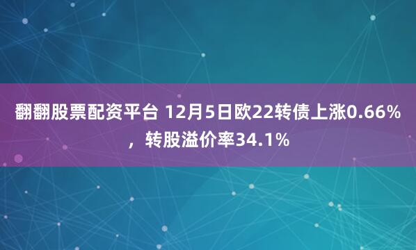 翻翻股票配资平台 12月5日欧22转债上涨0.66%，转股溢价率34.1%