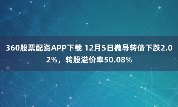 360股票配资APP下载 12月5日微导转债下跌2.02%，转股溢价率50.08%