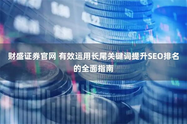 财盛证券官网 有效运用长尾关键词提升SEO排名的全面指南