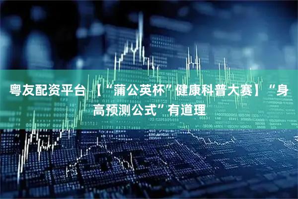 粤友配资平台 【“蒲公英杯”健康科普大赛】“身高预测公式”有道理