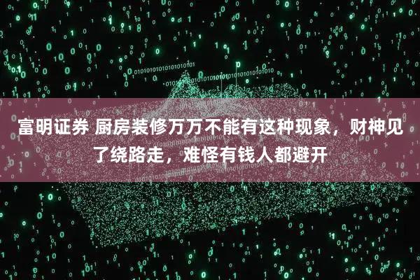 富明证券 厨房装修万万不能有这种现象，财神见了绕路走，难怪有钱人都避开