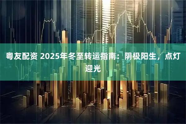 粤友配资 2025年冬至转运指南：阴极阳生，点灯迎光