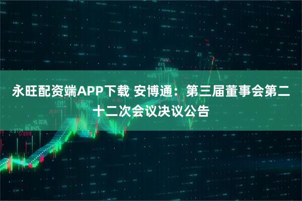 永旺配资端APP下载 安博通：第三届董事会第二十二次会议决议公告