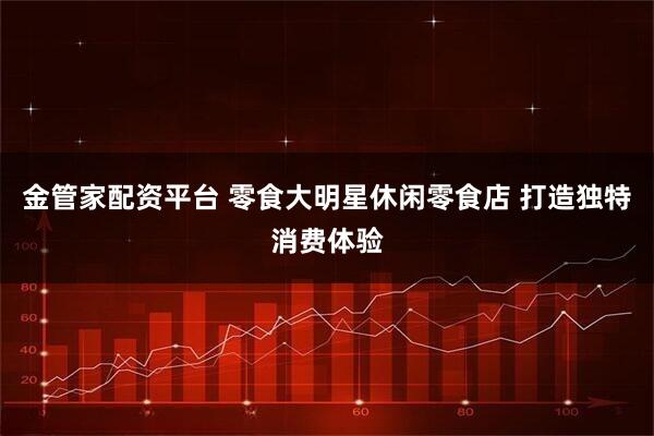 金管家配资平台 零食大明星休闲零食店 打造独特消费体验