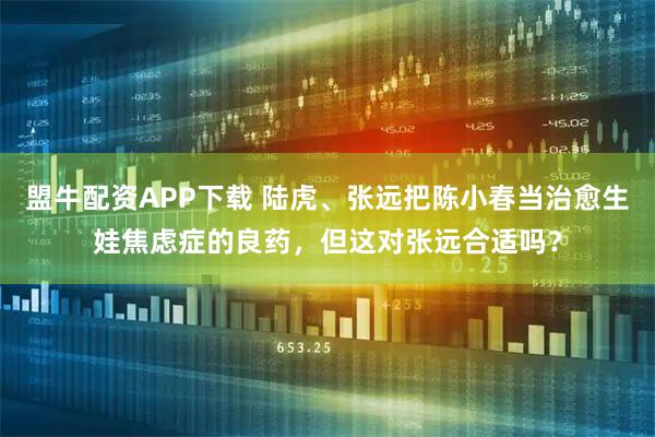 盟牛配资APP下载 陆虎、张远把陈小春当治愈生娃焦虑症的良药，但这对张远合适吗？