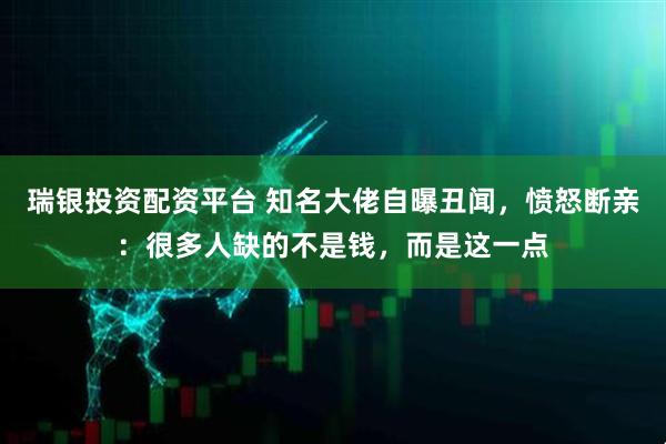 瑞银投资配资平台 知名大佬自曝丑闻，愤怒断亲：很多人缺的不是钱，而是这一点