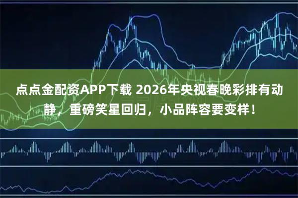 点点金配资APP下载 2026年央视春晚彩排有动静，重磅笑星回归，小品阵容要变样！