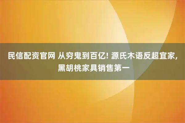 民信配资官网 从穷鬼到百亿! 源氏木语反超宜家, 黑胡桃家具销售第一
