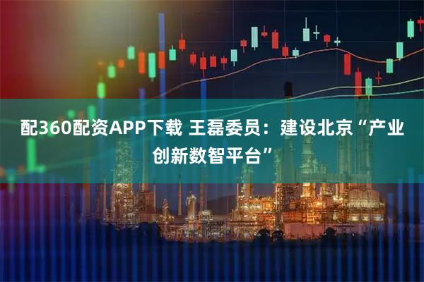 配360配资APP下载 王磊委员：建设北京“产业创新数智平台”