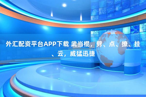 外汇配资平台APP下载 武当棍，劈、点、撩、挂、云，威猛迅捷