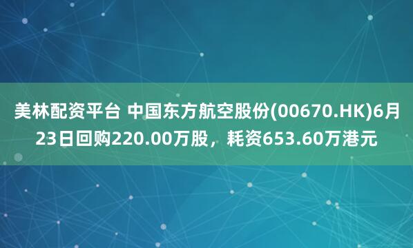 美林配资平台 中国东方航空股份(00670.HK)6月23日回购220.00万股，耗资653.60万港元
