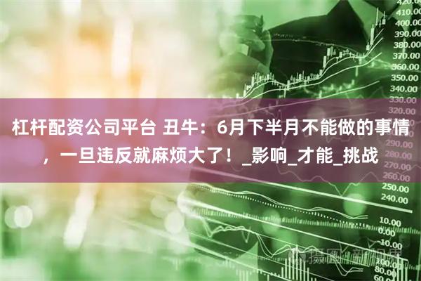 杠杆配资公司平台 丑牛：6月下半月不能做的事情，一旦违反就麻烦大了！_影响_才能_挑战