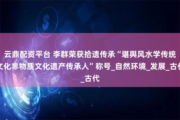云鼎配资平台 李群荣获拾遗传承“堪舆风水学传统文化非物质文化遗产传承人”称号_自然环境_发展_古代