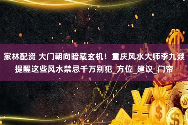 家林配资 大门朝向暗藏玄机！重庆风水大师李九燚提醒这些风水禁忌千万别犯_方位_建议_门帘
