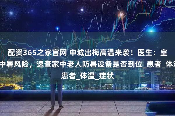 配资365之家官网 申城出梅高温来袭！医生：室内也有中暑风险，速查家中老人防暑设备是否到位_患者_体温_症状