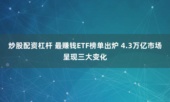 炒股配资杠杆 最赚钱ETF榜单出炉 4.3万亿市场呈现三大变化