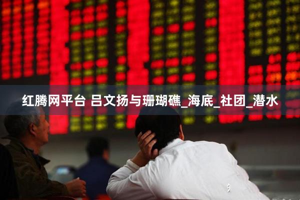 红腾网平台 吕文扬与珊瑚礁_海底_社团_潜水